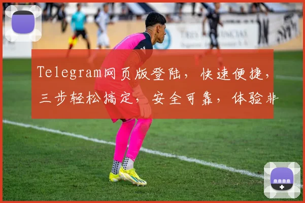 Telegram网页版登陆，快速便捷，三步轻松搞定，安全可靠，体验非凡