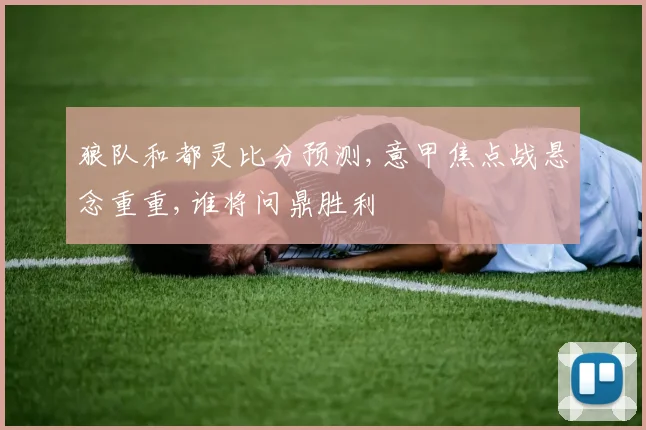 狼队和都灵比分预测,意甲焦点战悬念重重,谁将问鼎胜利