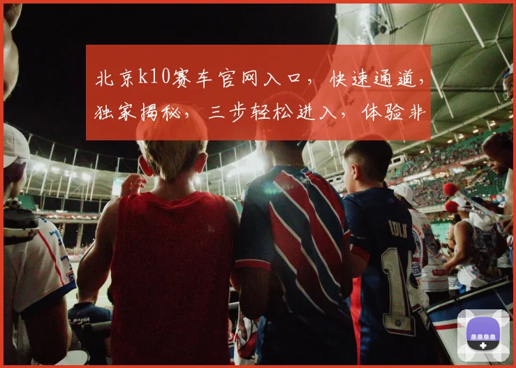 北京k10赛车官网入口，快速通道，独家揭秘，三步轻松进入，体验非凡