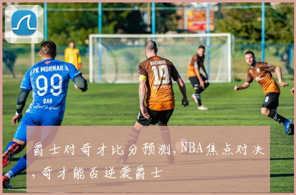 爵士对奇才比分预测,NBA焦点对决,奇才能否逆袭爵士
