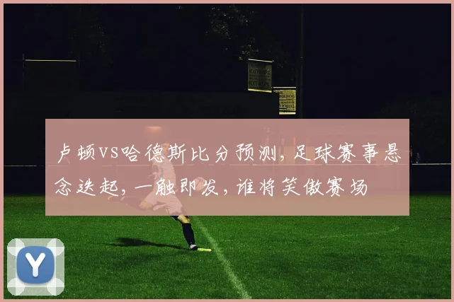 卢顿vs哈德斯比分预测,足球赛事悬念迭起,一触即发,谁将笑傲赛场