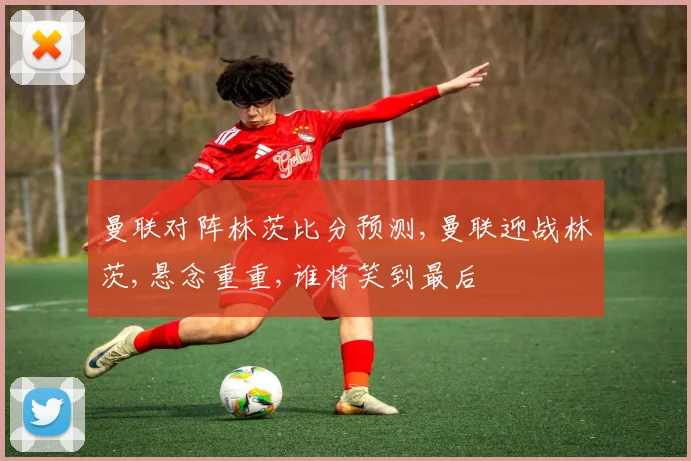 曼联对阵林茨比分预测,曼联迎战林茨,悬念重重,谁将笑到最后