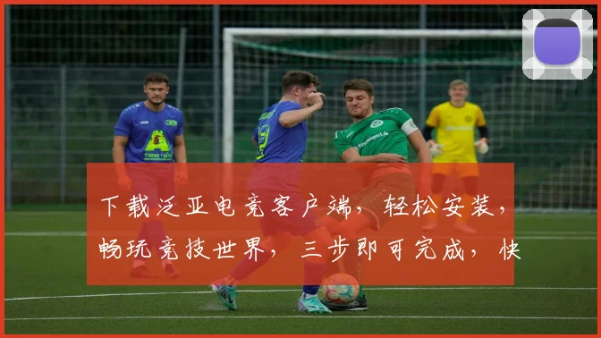 下载泛亚电竞客户端，轻松安装，畅玩竞技世界，三步即可完成，快速上手体验