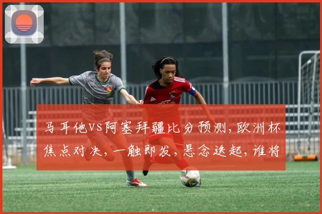 马耳他vs阿塞拜疆比分预测,欧洲杯焦点对决,一触即发,悬念迭起,谁将笑到最后